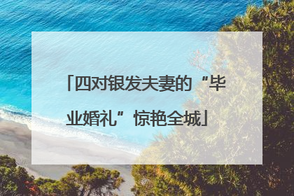 四对银发夫妻的“毕业婚礼”惊艳全城