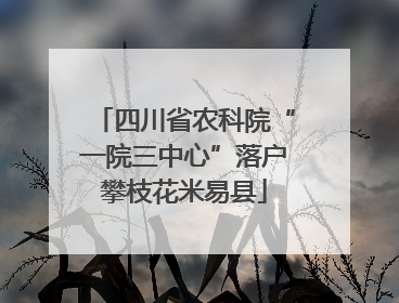 四川省农科院“一院三中心”落户攀枝花米易县