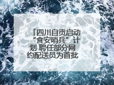 四川自贡启动“食安哨兵”计划 聘任部分网约配送员为首批“食安哨兵”