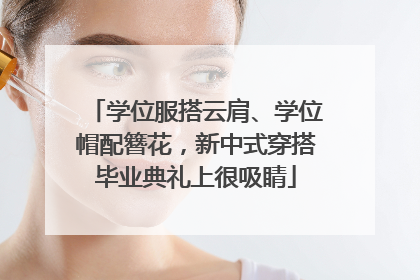学位服搭云肩、学位帽配簪花，新中式穿搭毕业典礼上很吸睛