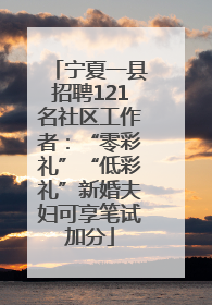 宁夏一县招聘121名社区工作者：“零彩礼”“低彩礼”新婚夫妇可享笔试加分