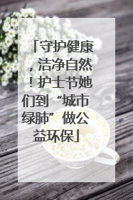 守护健康，洁净自然！护士节她们到“城市绿肺”做公益环保