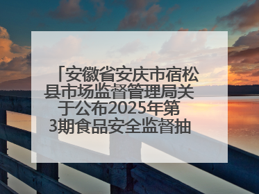 安徽省安庆市宿松县市场监督管理局关于公布2025年第3期食品安全监督抽检信息的通告