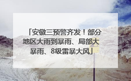 安徽三预警齐发！部分地区大雨到暴雨、局部大暴雨、8级雷暴大风