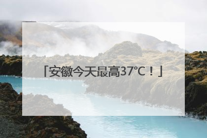 安徽今天最高37℃！