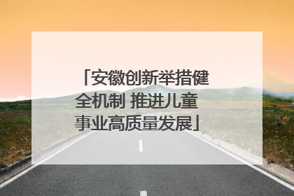 安徽创新举措健全机制 推进儿童事业高质量发展