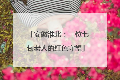 安徽淮北：一位七旬老人的红色守望