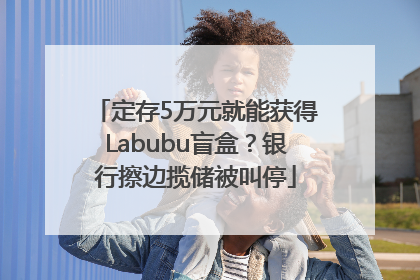 定存5万元就能获得Labubu盲盒？银行擦边揽储被叫停