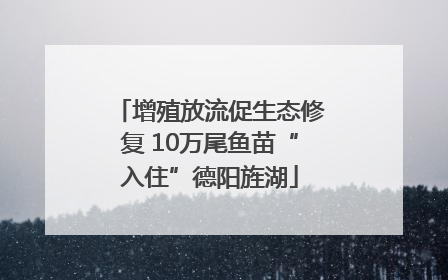 增殖放流促生态修复 10万尾鱼苗“入住”德阳旌湖