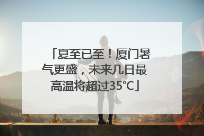 夏至已至！厦门暑气更盛，未来几日最高温将超过35℃