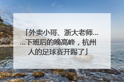外卖小哥、浙大老师……下班后的晚高峰，杭州人的足球赛开踢了