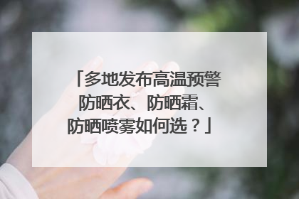 多地发布高温预警 防晒衣、防晒霜、防晒喷雾如何选？