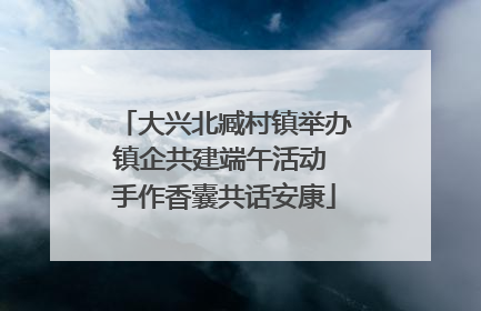 大兴北臧村镇举办镇企共建端午活动 手作香囊共话安康
