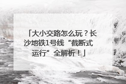 大小交路怎么玩？长沙地铁1号线“截断式运行”全解析！