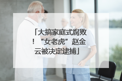 大搞家庭式腐败！“女老虎”赵金云被决定逮捕
