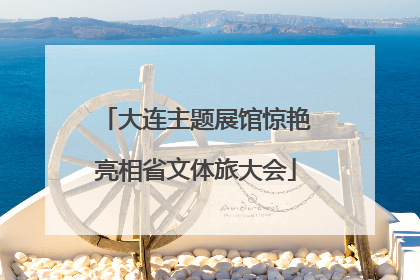 大连主题展馆惊艳亮相省文体旅大会