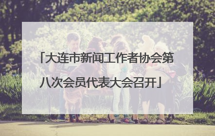 大连市新闻工作者协会第八次会员代表大会召开
