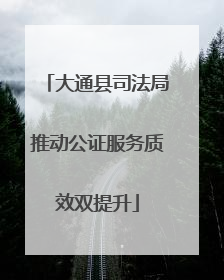 大通县司法局推动公证服务质效双提升