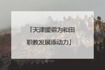 天津援疆为和田职教发展添动力