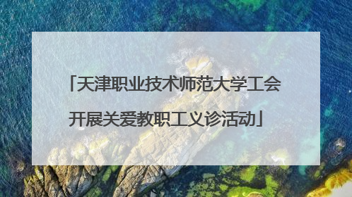 天津职业技术师范大学工会开展关爱教职工义诊活动