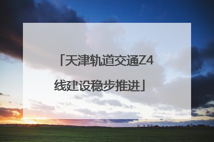 天津轨道交通Z4线建设稳步推进