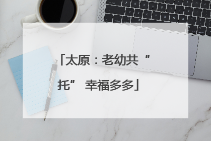 太原：老幼共“托” 幸福多多