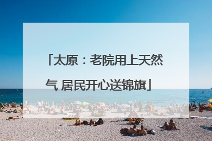 太原：老院用上天然气 居民开心送锦旗