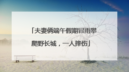 夫妻俩端午假期冒雨攀爬野长城，一人摔伤