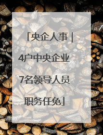 央企人事｜4户中央企业7名领导人员职务任免
