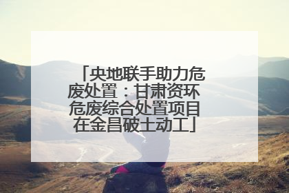 央地联手助力危废处置：甘肃资环危废综合处置项目在金昌破土动工