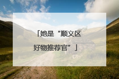 她是“顺义区好物推荐官”