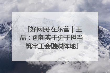 好网民·在东营｜王晶：创新实干勇于担当 筑牢工会融媒阵地