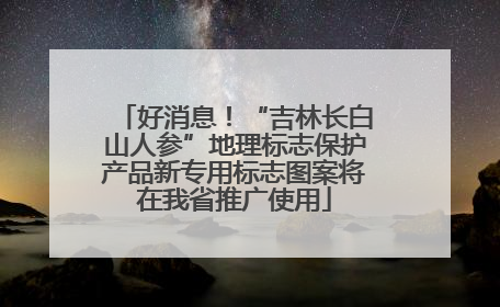 好消息！“吉林长白山人参”地理标志保护产品新专用标志图案将在我省推广使用