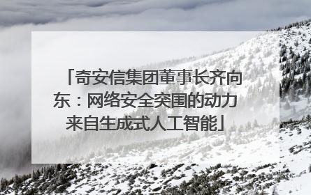 奇安信集团董事长齐向东：网络安全突围的动力来自生成式人工智能