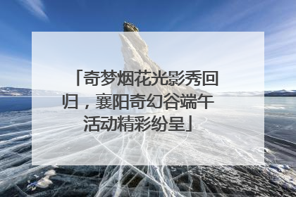 奇梦烟花光影秀回归，襄阳奇幻谷端午活动精彩纷呈