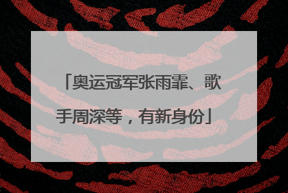 奥运冠军张雨霏、歌手周深等，有新身份