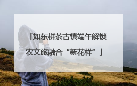 如东栟茶古镇端午解锁农文旅融合“新花样”