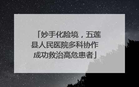 妙手化险境，五莲县人民医院多科协作成功救治高危患者