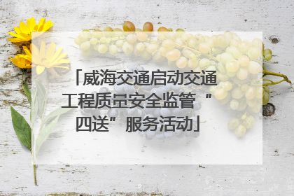 威海交通启动交通工程质量安全监管“四送”服务活动