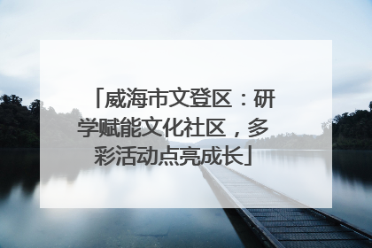 威海市文登区：研学赋能文化社区，多彩活动点亮成长