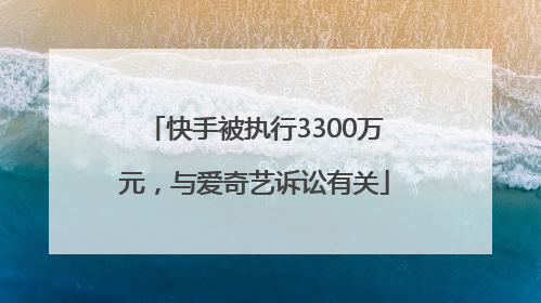 快手被执行3300万元，与爱奇艺诉讼有关