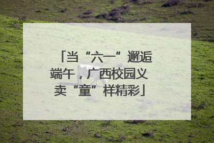 当“六一”邂逅端午，广西校园义卖“童”样精彩