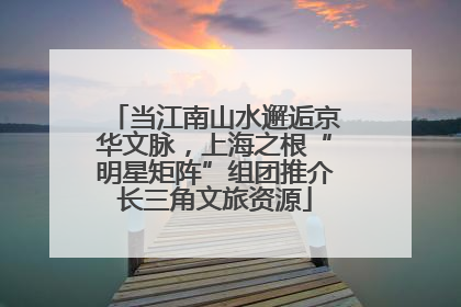 当江南山水邂逅京华文脉，上海之根“明星矩阵”组团推介长三角文旅资源