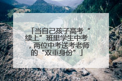 当自己孩子高考“续上”班里学生中考，两位中考送考老师的“双重身份”