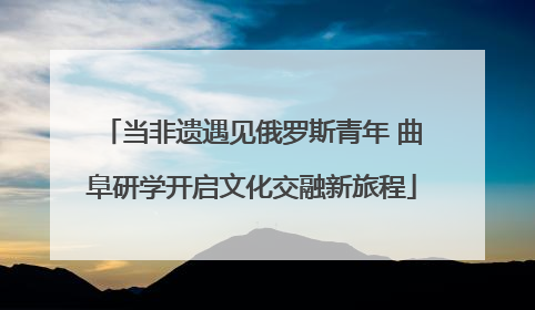 当非遗遇见俄罗斯青年 曲阜研学开启文化交融新旅程