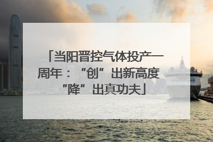 当阳晋控气体投产一周年：“创”出新高度 “降”出真功夫