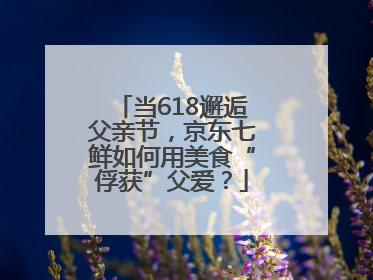 当618邂逅父亲节，京东七鲜如何用美食“俘获”父爱？
