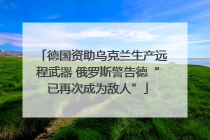 德国资助乌克兰生产远程武器 俄罗斯警告德“已再次成为敌人”