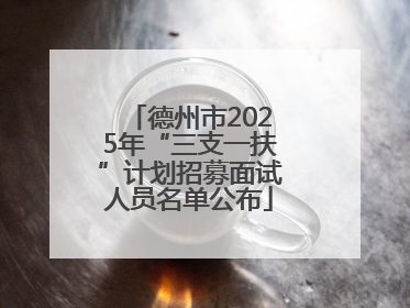 德州市2025年“三支一扶”计划招募面试人员名单公布