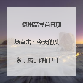 德州高考首日现场直击：今天的头条，属于你们！